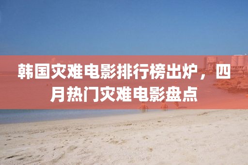 韓國災難電影排行榜出爐，四月熱門災難電影盤點
