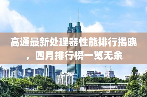 高通最新處理器性能排行揭曉，四月排行榜一覽無余