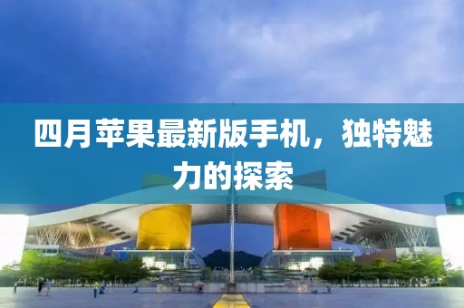 四月蘋果最新版手機，獨特魅力的探索