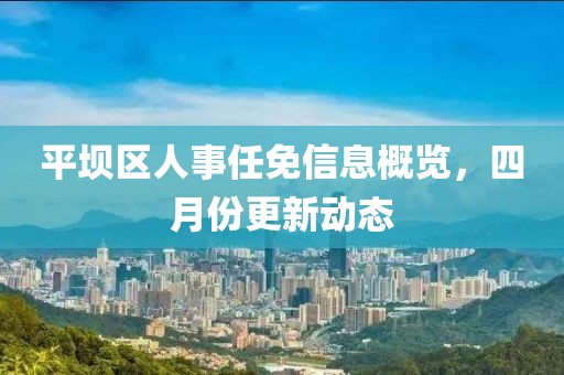 平壩區人事任免信息概覽，四月份更新動態