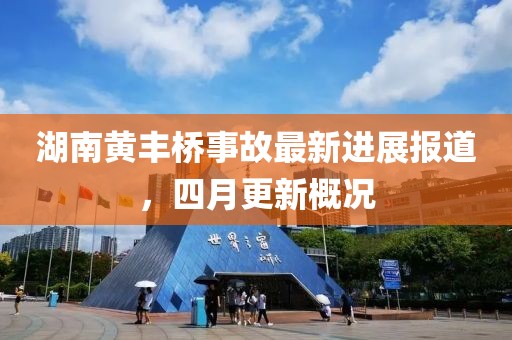 湖南黃豐橋事故最新進展報道，四月更新概況