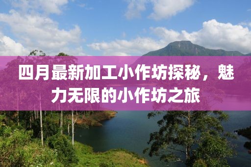 四月最新加工小作坊探秘，魅力無限的小作坊之旅