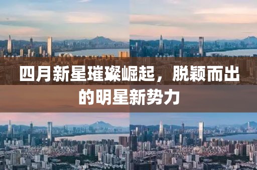 四月新星璀璨崛起，脫穎而出的明星新勢力