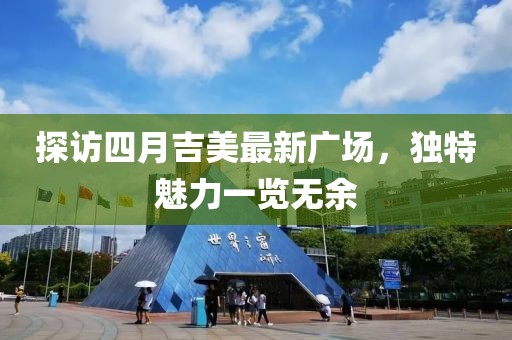 探訪四月吉美最新廣場，獨特魅力一覽無余