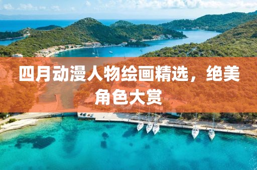 四月動漫人物繪畫精選，絕美角色大賞