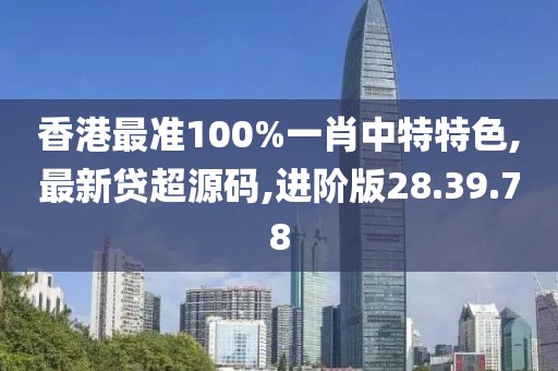 香港最準100%一肖中特特色,最新貸超源碼,進階版28.39.78