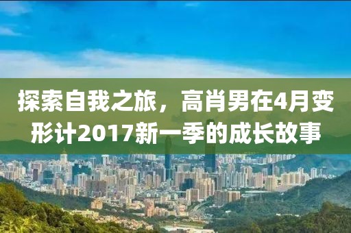探索自我之旅，高肖男在4月變形計2017新一季的成長故事