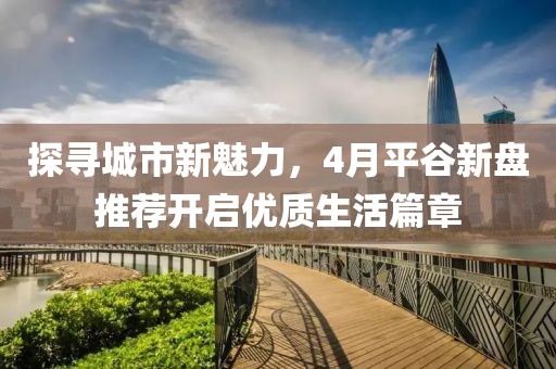 探尋城市新魅力，4月平谷新盤推薦開啟優質生活篇章