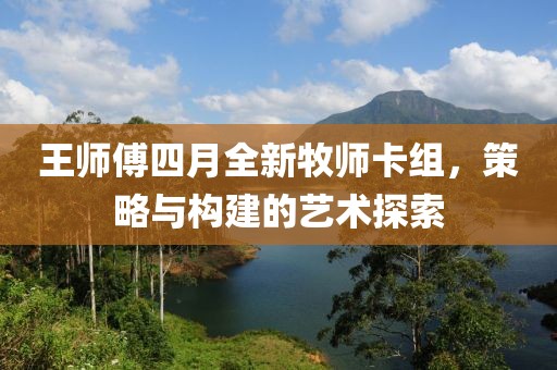 王師傅四月全新牧師卡組，策略與構建的藝術探索