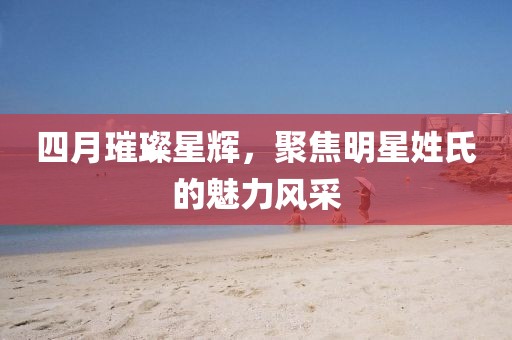 四月璀璨星輝，聚焦明星姓氏的魅力風采