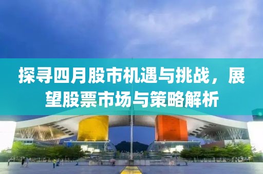 探尋四月股市機遇與挑戰，展望股票市場與策略解析