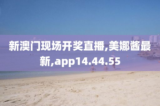 新澳門現場開獎直播,美娜醬最新,app14.44.55
