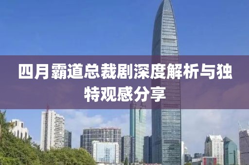 四月霸道總裁劇深度解析與獨特觀感分享