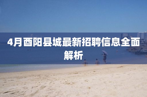4月酉陽縣城最新招聘信息全面解析