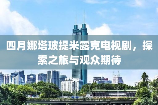 四月娜塔玻提米露克電視劇，探索之旅與觀眾期待