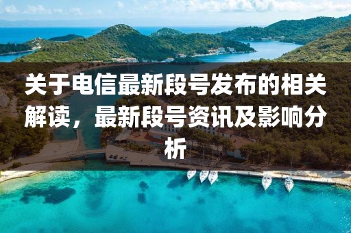 關于電信最新段號發布的相關解讀，最新段號資訊及影響分析