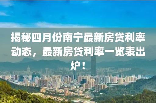 揭秘四月份南寧最新房貸利率動態，最新房貸利率一覽表出爐！