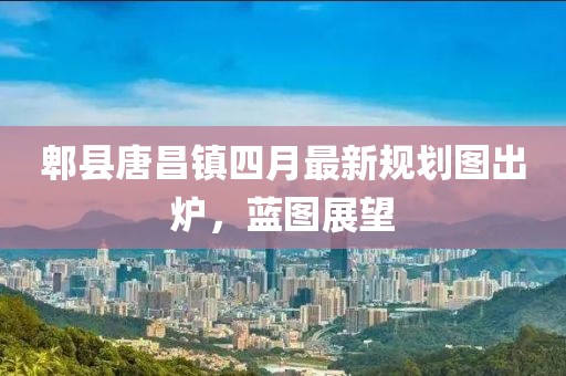 郫縣唐昌鎮四月最新規劃圖出爐，藍圖展望