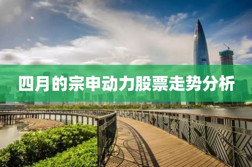 四月的宗申動力股票走勢分析