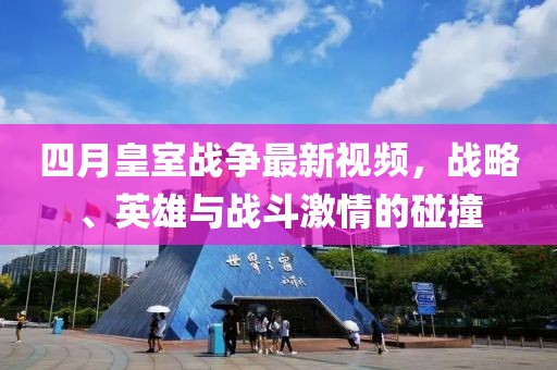 四月皇室戰爭最新視頻，戰略、英雄與戰斗激情的碰撞