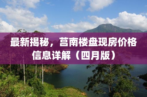 最新揭秘，莒南樓盤現房價格信息詳解（四月版）