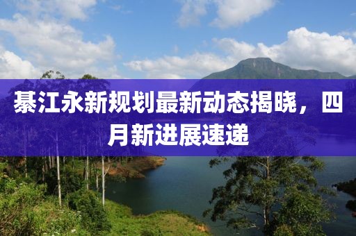 綦江永新規劃最新動態揭曉，四月新進展速遞