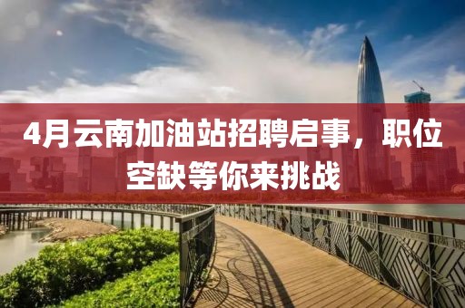 4月云南加油站招聘啟事，職位空缺等你來挑戰