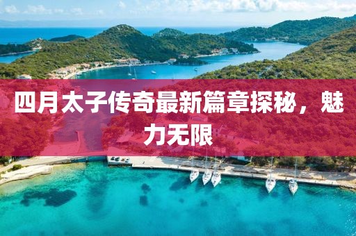 四月太子傳奇最新篇章探秘，魅力無限