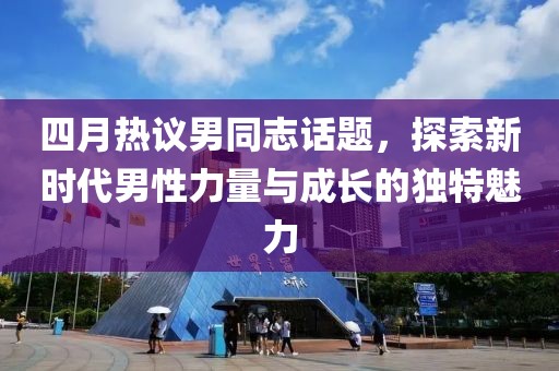 四月熱議男同志話題，探索新時代男性力量與成長的獨特魅力