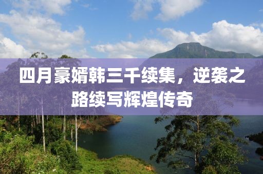 四月豪婿韓三千續集，逆襲之路續寫輝煌傳奇