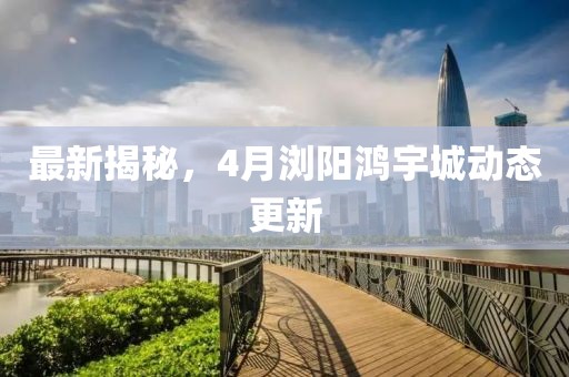 最新揭秘，4月瀏陽鴻宇城動態更新
