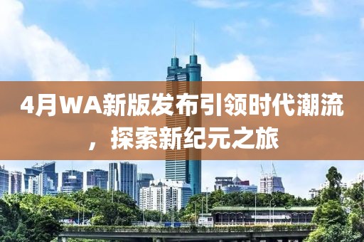 4月WA新版發布引領時代潮流，探索新紀元之旅