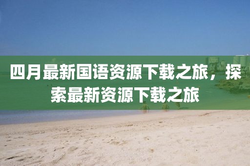 四月最新國語資源下載之旅，探索最新資源下載之旅