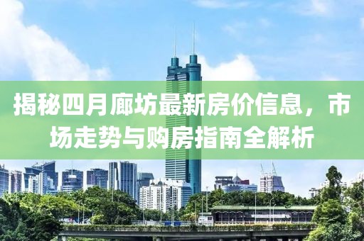 揭秘四月廊坊最新房價信息，市場走勢與購房指南全解析