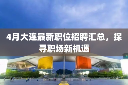 4月大連最新職位招聘匯總，探尋職場新機遇
