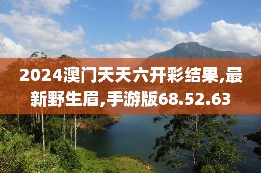 2024澳門天天六開彩結果,最新野生眉,手游版68.52.63