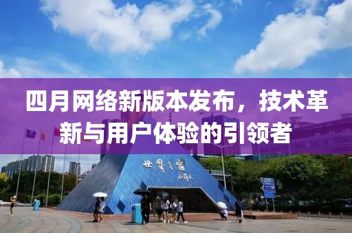 四月網絡新版本發布，技術革新與用戶體驗的引領者