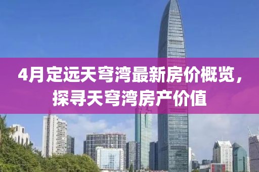 4月定遠天穹灣最新房價概覽，探尋天穹灣房產價值