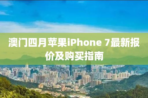 澳門四月蘋果iPhone 7最新報價及購買指南
