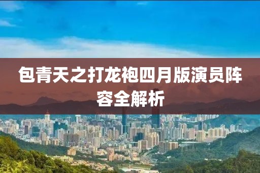 包青天之打龍袍四月版演員陣容全解析