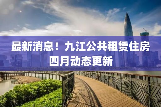 最新消息！九江公共租賃住房四月動態更新
