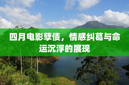 四月電影孽債，情感糾葛與命運沉浮的展現