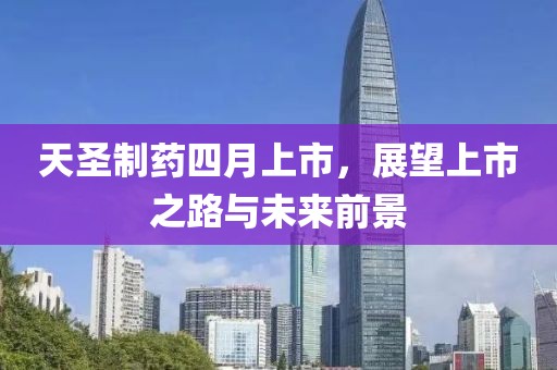 天圣制藥四月上市，展望上市之路與未來前景