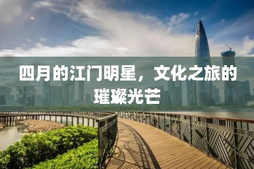 四月的江門明星，文化之旅的璀璨光芒