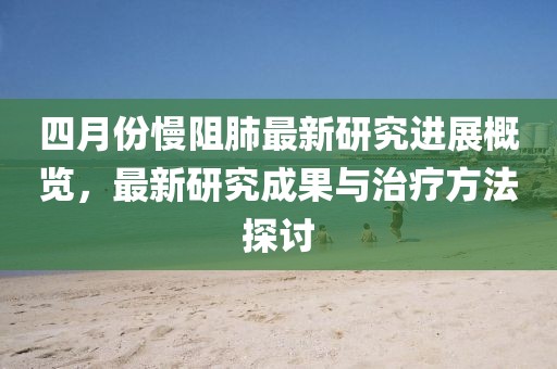 四月份慢阻肺最新研究進展概覽，最新研究成果與治療方法探討
