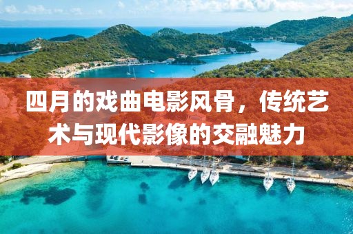 四月的戲曲電影風骨，傳統藝術與現代影像的交融魅力