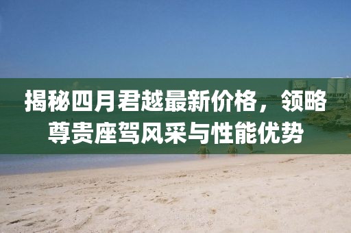 揭秘四月君越最新價格，領略尊貴座駕風采與性能優勢