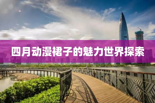 四月動漫裙子的魅力世界探索