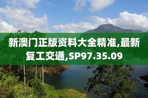 新澳門正版資料大全精準,最新復工交通,SP97.35.09
