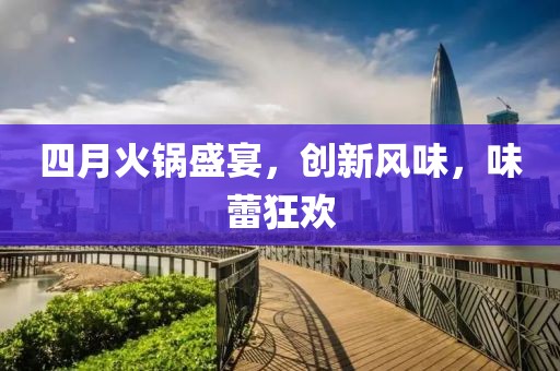 四月火鍋盛宴，創新風味，味蕾狂歡